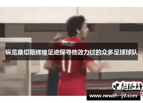 纵览桑切斯辉煌足迹探寻他效力过的众多足球球队