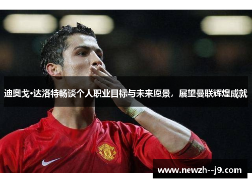 迪奥戈·达洛特畅谈个人职业目标与未来愿景，展望曼联辉煌成就