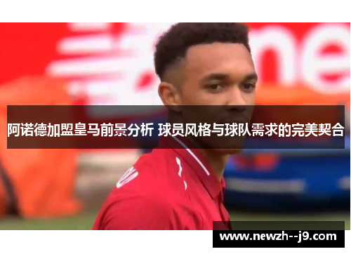 阿诺德加盟皇马前景分析 球员风格与球队需求的完美契合