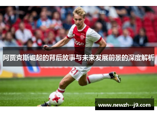 阿贾克斯崛起的背后故事与未来发展前景的深度解析