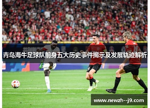 青岛海牛足球队前身五大历史事件揭示及发展轨迹解析