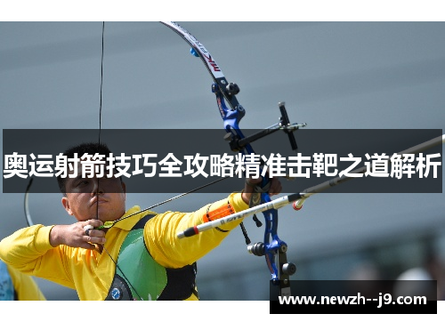 奥运射箭技巧全攻略精准击靶之道解析
