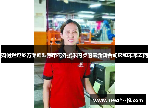 如何通过多方渠道跟踪申花外援米内罗的最新转会动态和未来去向