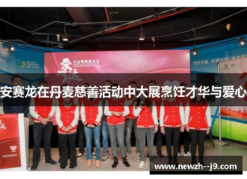 安赛龙在丹麦慈善活动中大展烹饪才华与爱心