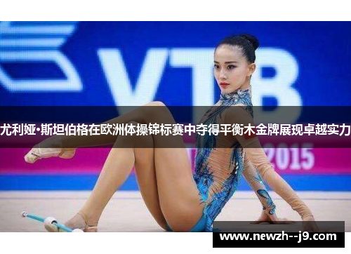 尤利娅·斯坦伯格在欧洲体操锦标赛中夺得平衡木金牌展现卓越实力