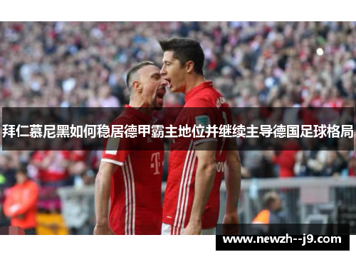 拜仁慕尼黑如何稳居德甲霸主地位并继续主导德国足球格局