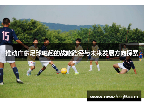 推动广东足球崛起的战略路径与未来发展方向探索