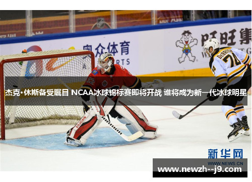 杰克·休斯备受瞩目 NCAA冰球锦标赛即将开战 谁将成为新一代冰球明星
