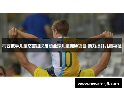 梅西携手儿童慈善组织启动全球儿童健康项目 助力提升儿童福祉