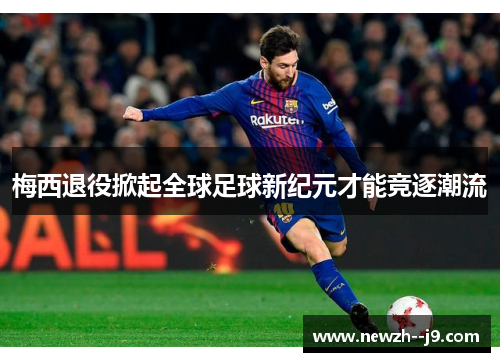 梅西退役掀起全球足球新纪元才能竞逐潮流