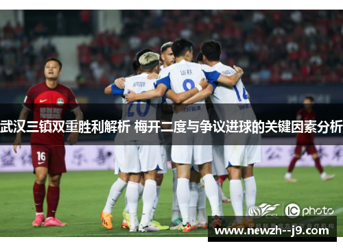 武汉三镇双重胜利解析 梅开二度与争议进球的关键因素分析