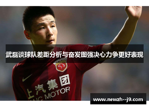 武磊谈球队差距分析与奋发图强决心力争更好表现
