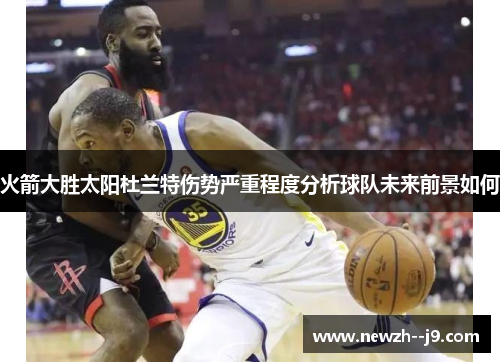 火箭大胜太阳杜兰特伤势严重程度分析球队未来前景如何