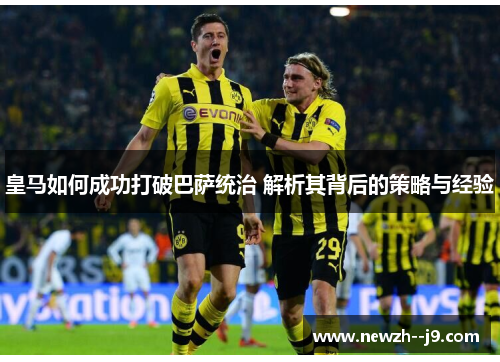 皇马如何成功打破巴萨统治 解析其背后的策略与经验