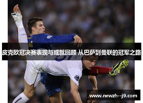 皮克欧冠决赛表现与成就回顾 从巴萨到曼联的冠军之路