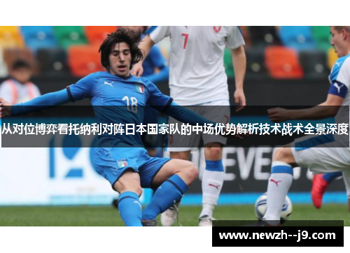从对位博弈看托纳利对阵日本国家队的中场优势解析技术战术全景深度