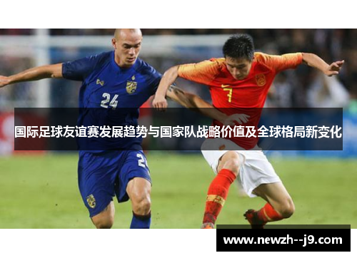 国际足球友谊赛发展趋势与国家队战略价值及全球格局新变化