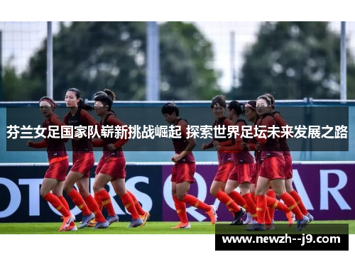 芬兰女足国家队崭新挑战崛起 探索世界足坛未来发展之路