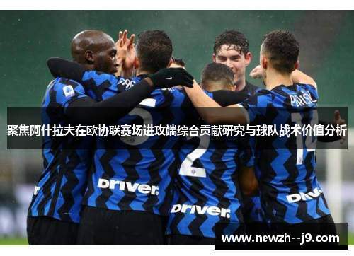 聚焦阿什拉夫在欧协联赛场进攻端综合贡献研究与球队战术价值分析