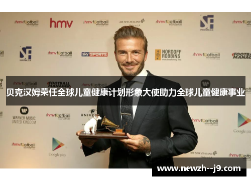 贝克汉姆荣任全球儿童健康计划形象大使助力全球儿童健康事业