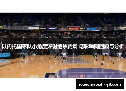 以内托国家队小角度爆射绝杀赛场 精彩瞬间回顾与分析