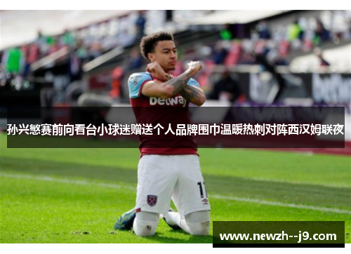 孙兴慜赛前向看台小球迷赠送个人品牌围巾温暖热刺对阵西汉姆联夜