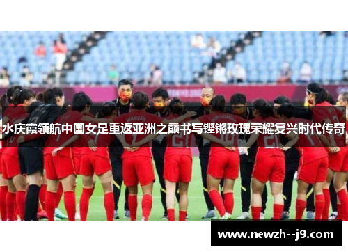 水庆霞领航中国女足重返亚洲之巅书写铿锵玫瑰荣耀复兴时代传奇