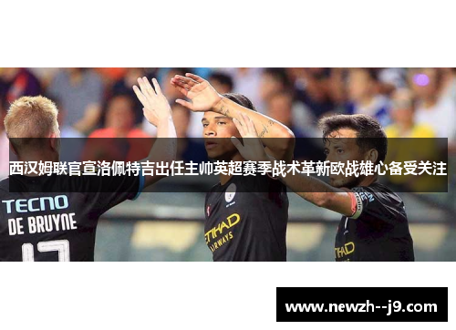 西汉姆联官宣洛佩特吉出任主帅英超赛季战术革新欧战雄心备受关注