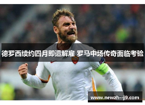 德罗西续约四月即遭解雇 罗马中场传奇面临考验