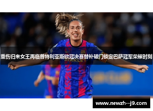重伤归来女王再临普特利亚斯欧冠决赛替补破门锁定巴萨冠军荣耀时刻